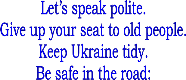 Lets speak polite.&#13;&#10;Give up your seat to old people.&#13;&#10;Keep Ukraine tidy.&#13;&#10;Be safe in the road:&#13;&#10;