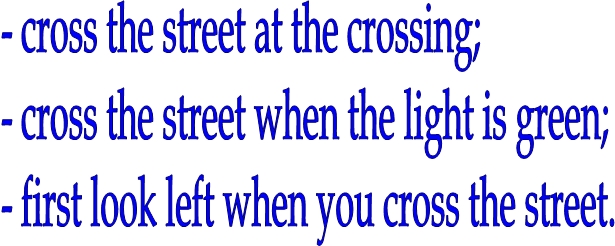 - cross the street at the crossing;&#13;&#10;- cross the street when the light is green;&#13;&#10;- first look left when you cross the street.&#13;&#10;&#13;&#10;